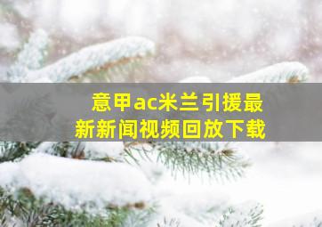 意甲ac米兰引援最新新闻视频回放下载