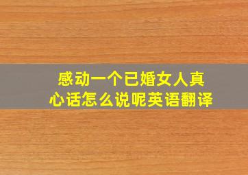 感动一个已婚女人真心话怎么说呢英语翻译