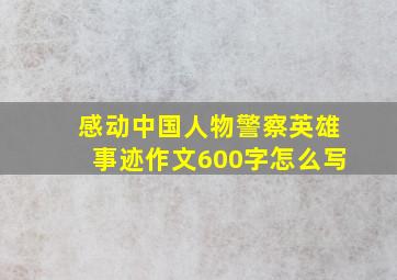 感动中国人物警察英雄事迹作文600字怎么写