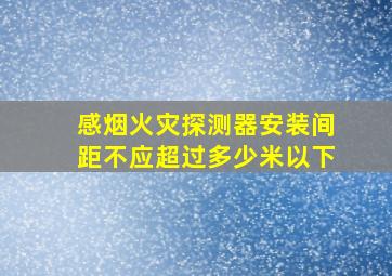 感烟火灾探测器安装间距不应超过多少米以下