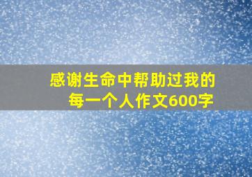 感谢生命中帮助过我的每一个人作文600字