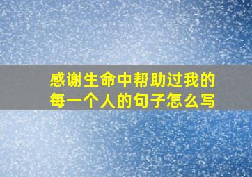 感谢生命中帮助过我的每一个人的句子怎么写