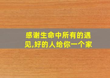 感谢生命中所有的遇见,好的人给你一个家