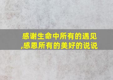 感谢生命中所有的遇见,感恩所有的美好的说说