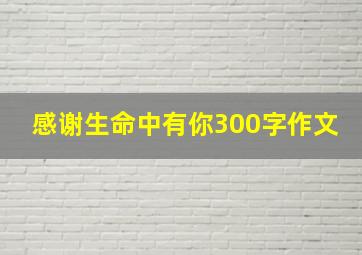 感谢生命中有你300字作文