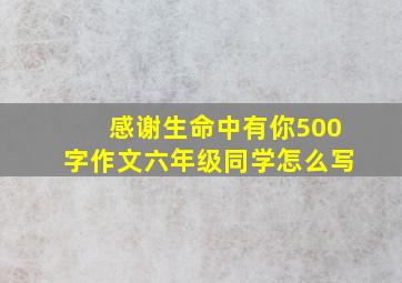 感谢生命中有你500字作文六年级同学怎么写