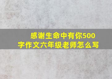 感谢生命中有你500字作文六年级老师怎么写