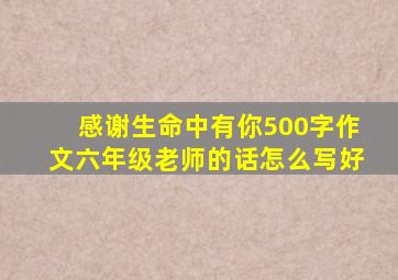 感谢生命中有你500字作文六年级老师的话怎么写好