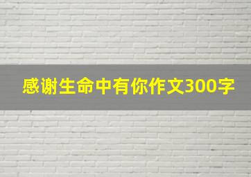 感谢生命中有你作文300字