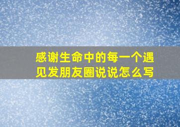 感谢生命中的每一个遇见发朋友圈说说怎么写