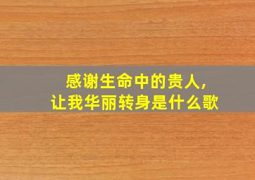 感谢生命中的贵人,让我华丽转身是什么歌