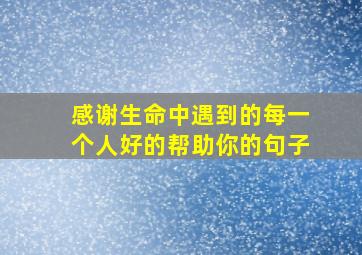 感谢生命中遇到的每一个人好的帮助你的句子