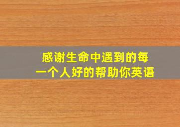 感谢生命中遇到的每一个人好的帮助你英语