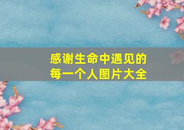 感谢生命中遇见的每一个人图片大全