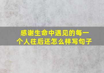 感谢生命中遇见的每一个人往后还怎么样写句子