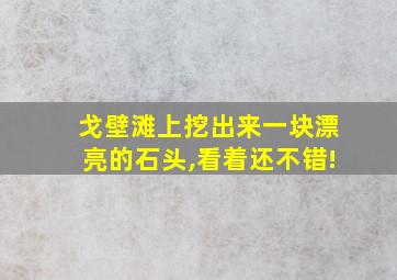 戈壁滩上挖出来一块漂亮的石头,看着还不错!