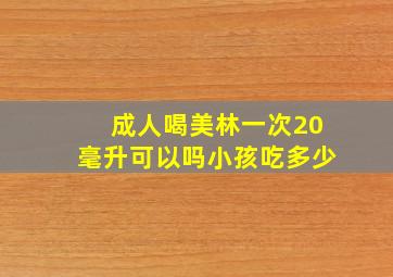 成人喝美林一次20毫升可以吗小孩吃多少