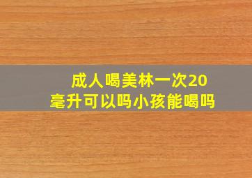 成人喝美林一次20毫升可以吗小孩能喝吗