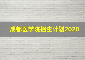 成都医学院招生计划2020