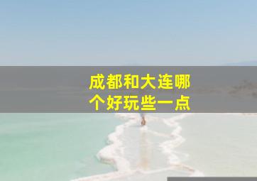 成都和大连哪个好玩些一点