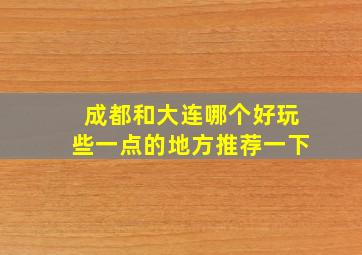 成都和大连哪个好玩些一点的地方推荐一下