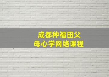 成都种福田父母心学网络课程