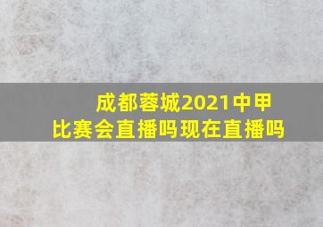 成都蓉城2021中甲比赛会直播吗现在直播吗