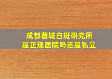 成都蓉城白斑研究所是正规医院吗还是私立