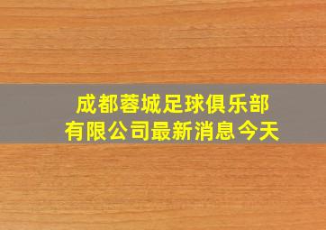 成都蓉城足球俱乐部有限公司最新消息今天