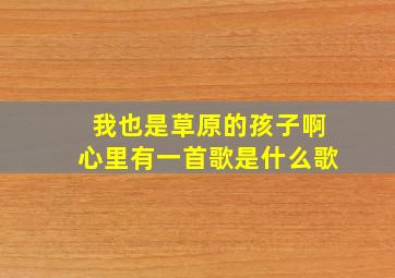 我也是草原的孩子啊心里有一首歌是什么歌