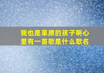 我也是草原的孩子啊心里有一首歌是什么歌名