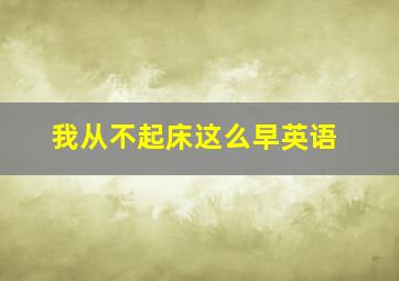 我从不起床这么早英语