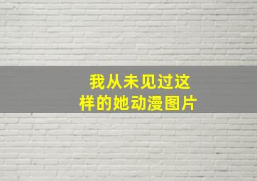 我从未见过这样的她动漫图片