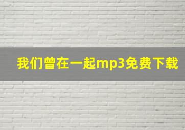 我们曾在一起mp3免费下载