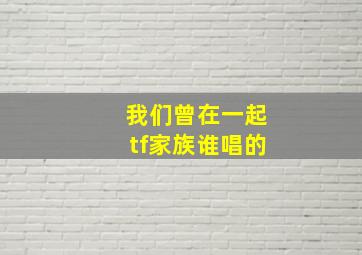 我们曾在一起tf家族谁唱的