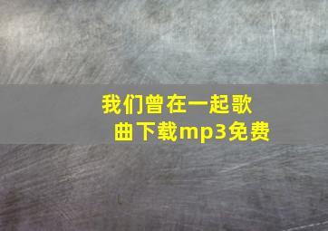 我们曾在一起歌曲下载mp3免费