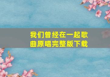 我们曾经在一起歌曲原唱完整版下载