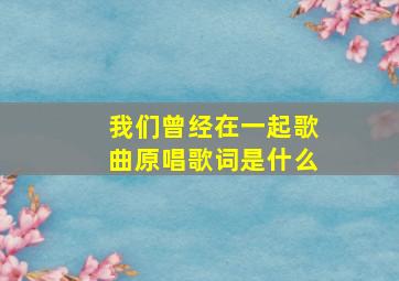 我们曾经在一起歌曲原唱歌词是什么