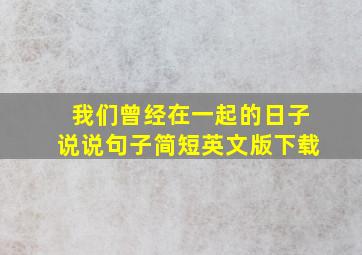 我们曾经在一起的日子说说句子简短英文版下载