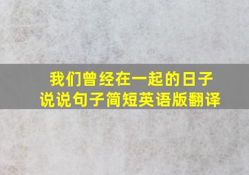 我们曾经在一起的日子说说句子简短英语版翻译