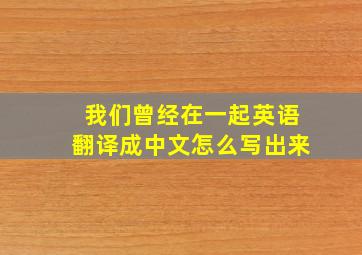 我们曾经在一起英语翻译成中文怎么写出来