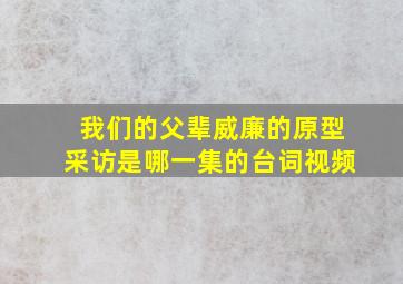 我们的父辈威廉的原型采访是哪一集的台词视频