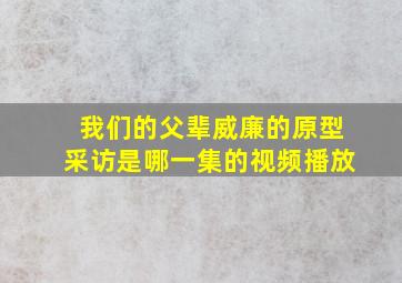 我们的父辈威廉的原型采访是哪一集的视频播放