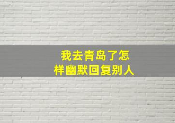 我去青岛了怎样幽默回复别人