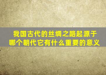 我国古代的丝绸之路起源于哪个朝代它有什么重要的意义