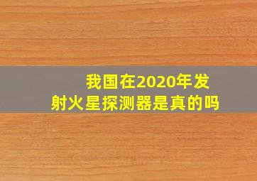 我国在2020年发射火星探测器是真的吗