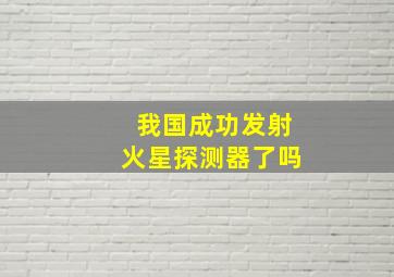 我国成功发射火星探测器了吗