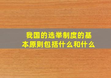 我国的选举制度的基本原则包括什么和什么