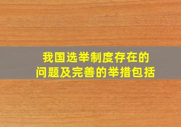 我国选举制度存在的问题及完善的举措包括