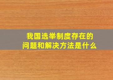 我国选举制度存在的问题和解决方法是什么